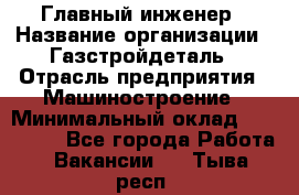 Главный инженер › Название организации ­ Газстройдеталь › Отрасль предприятия ­ Машиностроение › Минимальный оклад ­ 100 000 - Все города Работа » Вакансии   . Тыва респ.